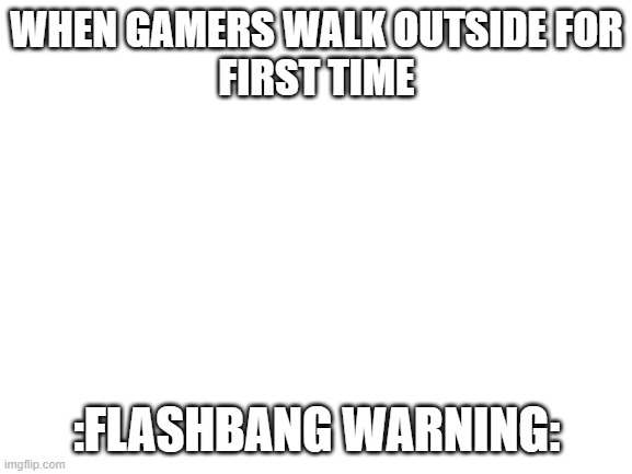 the sun is a deadly flashbang | WHEN GAMERS WALK OUTSIDE FOR
FIRST TIME; :FLASHBANG WARNING: | image tagged in flashbang,my eyes | made w/ Imgflip meme maker