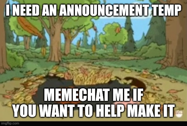 I NEED AN ANNOUNCEMENT TEMP; MEMECHAT ME IF YOU WANT TO HELP MAKE IT | image tagged in dead girdifrni | made w/ Imgflip meme maker