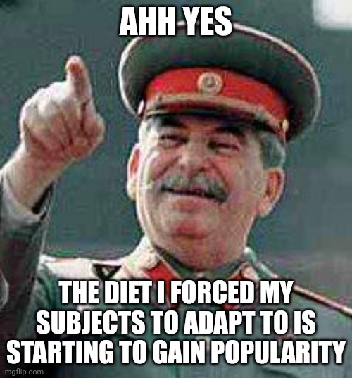 Stalin says | AHH YES THE DIET I FORCED MY SUBJECTS TO ADAPT TO IS STARTING TO GAIN POPULARITY | image tagged in stalin says | made w/ Imgflip meme maker