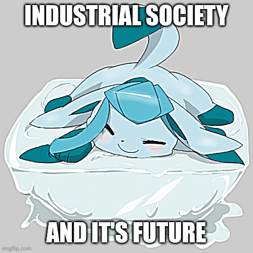 Glaceon ice cube | INDUSTRIAL SOCIETY; AND IT'S FUTURE | image tagged in glaceon ice cube | made w/ Imgflip meme maker