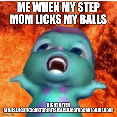 Dhuarr Memek | ME WHEN MY STEP MOM LICKS MY BALLS; RIGHT AFTER SJDJJSJJJC3FK3CRKF3RJRFJSJDJJSJJJC3FK3CRKF3RJRFJJ3RF | image tagged in dhuarr memek | made w/ Imgflip meme maker