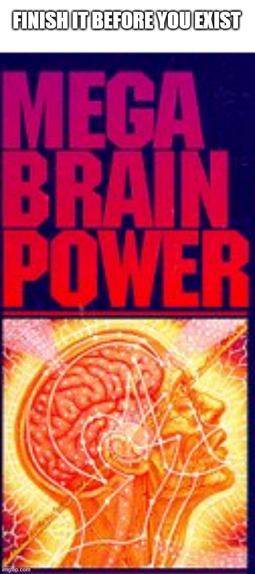 Mega Brain Power | FINISH IT BEFORE YOU EXIST | image tagged in mega brain power | made w/ Imgflip meme maker