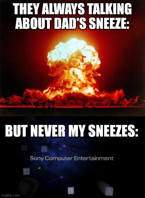 An image you can hear |  THEY ALWAYS TALKING ABOUT DAD'S SNEEZE:; BUT NEVER MY SNEEZES: | image tagged in memes,nuclear explosion,sony computer entertainment | made w/ Imgflip meme maker