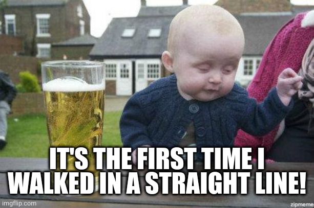 Drunk Baby | IT'S THE FIRST TIME I WALKED IN A STRAIGHT LINE! | image tagged in drunk baby | made w/ Imgflip meme maker