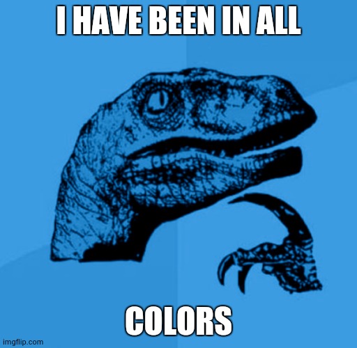 Blue Philosoraptor | I HAVE BEEN IN ALL; COLORS | image tagged in blue philosoraptor | made w/ Imgflip meme maker