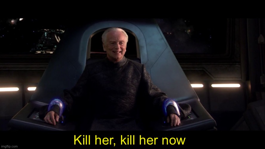 Sheev Kill Him | Kill her, kill her now | image tagged in sheev kill him | made w/ Imgflip meme maker