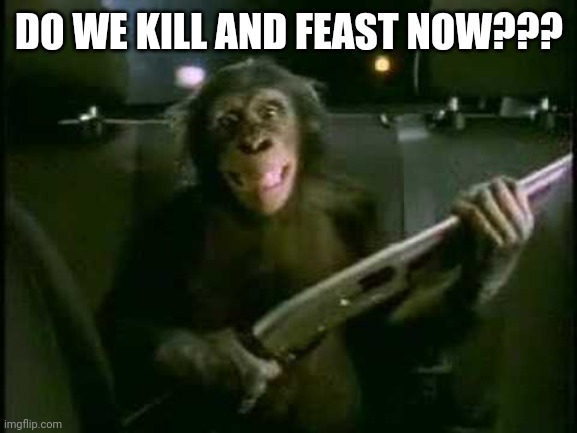 Trunk Monkey with gun | DO WE KILL AND FEAST NOW??? | image tagged in trunk monkey with gun | made w/ Imgflip meme maker