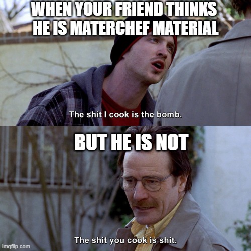 Cooking bad |  WHEN YOUR FRIEND THINKS 
HE IS MATERCHEF MATERIAL; BUT HE IS NOT | image tagged in breaking bad the shit i cook is the bomb,cook,chef,food | made w/ Imgflip meme maker