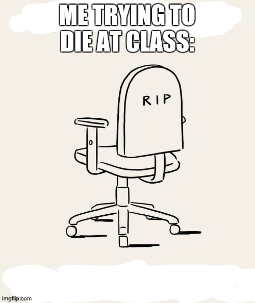 ME TRYING TO DIE AT CLASS: | made w/ Imgflip meme maker
