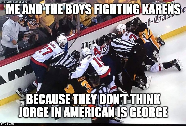 Hockey Scramble | ME AND THE BOYS FIGHTING KARENS; BECAUSE THEY DON'T THINK JORGE IN AMERICAN IS GEORGE | image tagged in hockey scramble | made w/ Imgflip meme maker