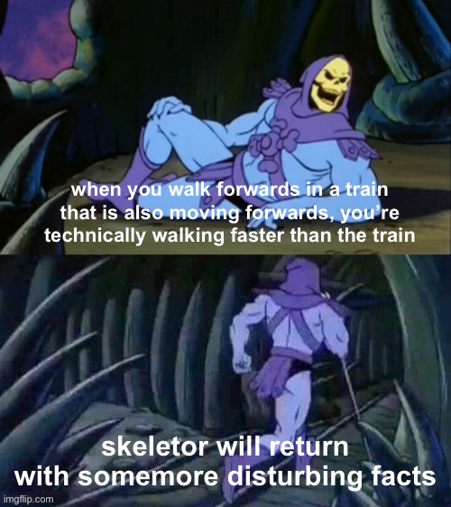think about it |  when you walk forwards in a train that is also moving forwards, you’re technically walking faster than the train; skeletor will return with somemore disturbing facts | image tagged in skeletor disturbing facts,memes | made w/ Imgflip meme maker