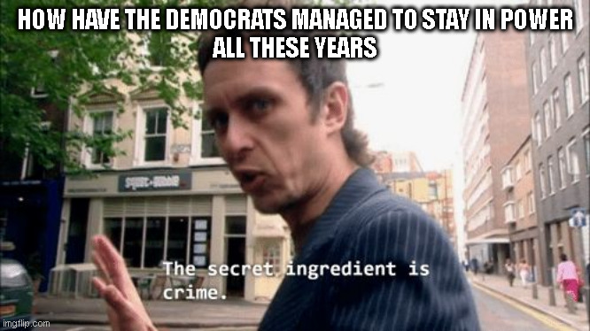 The secret ingredient is crime. | HOW HAVE THE DEMOCRATS MANAGED TO STAY IN POWER
ALL THESE YEARS | image tagged in the secret ingredient is crime | made w/ Imgflip meme maker
