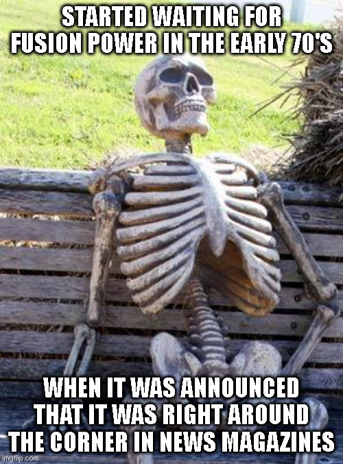 Waiting Skeleton Meme | STARTED WAITING FOR FUSION POWER IN THE EARLY 70'S; WHEN IT WAS ANNOUNCED THAT IT WAS RIGHT AROUND THE CORNER IN NEWS MAGAZINES | image tagged in memes,waiting skeleton | made w/ Imgflip meme maker