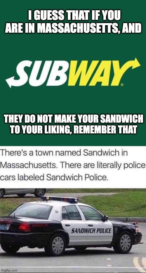 Sandwich | I GUESS THAT IF YOU ARE IN MASSACHUSETTS, AND; THEY DO NOT MAKE YOUR SANDWICH TO YOUR LIKING, REMEMBER THAT | image tagged in subway logo | made w/ Imgflip meme maker