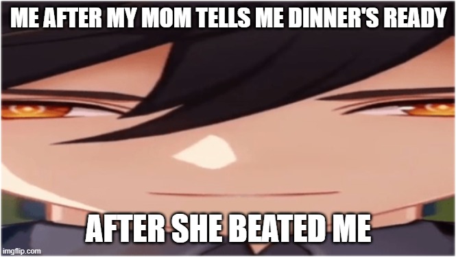:) | ME AFTER MY MOM TELLS ME DINNER'S READY; AFTER SHE BEATED ME | image tagged in genshin impact,mom | made w/ Imgflip meme maker