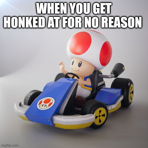 WHEN YOU GET HONKED AT FOR NO REASON | made w/ Imgflip meme maker