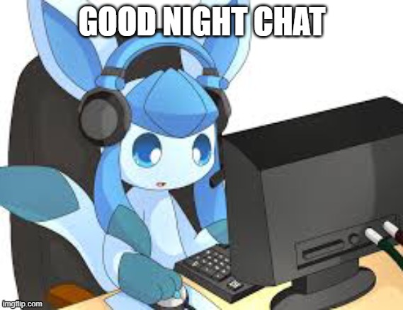 gaming glaceon | GOOD NIGHT CHAT | image tagged in gaming glaceon | made w/ Imgflip meme maker
