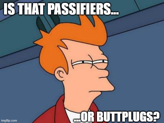 Futurama Fry Meme | IS THAT PASSIFIERS... ...OR BUTTPLUGS? | image tagged in memes,futurama fry | made w/ Imgflip meme maker