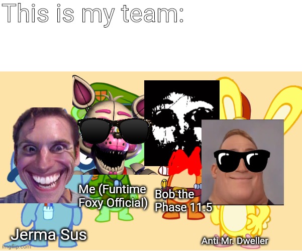 Me and the boys (The defense of the meme with Mr. Incredible becoming uncanny vs. Mr. Dweller Team) | This is my team:; Me (Funtime Foxy Official); Bob the Phase 11.5; Jerma Sus; Anti Mr. Dweller | image tagged in me and the boys htf | made w/ Imgflip meme maker