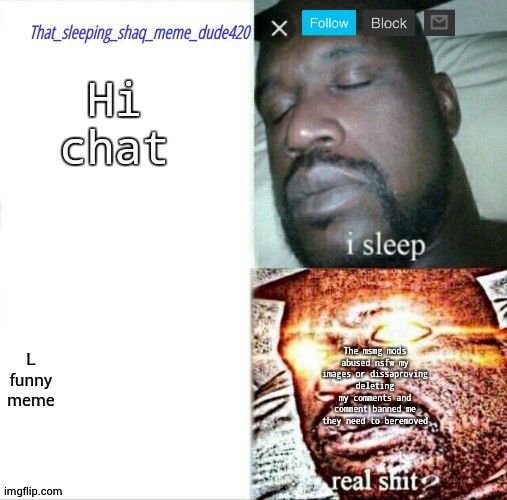 that_sleeping_shaq_meme_dude420 annoucement | Hi chat; The msmg mods abused nsfw my images or dissaproving deleting my comments and comment banned me they need to beremoved | image tagged in that_sleeping_shaq_meme_dude420 annoucement | made w/ Imgflip meme maker