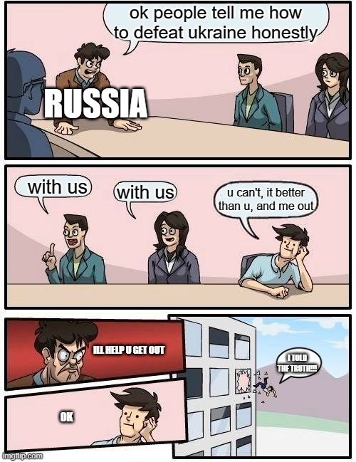 Russian meeting |  ok people tell me how to defeat ukraine honestly; RUSSIA; with us; with us; u can't, it better than u, and me out; ILL HELP U GET OUT; I TOLD THE TRUTH!!! OK | image tagged in memes,boardroom meeting suggestion | made w/ Imgflip meme maker