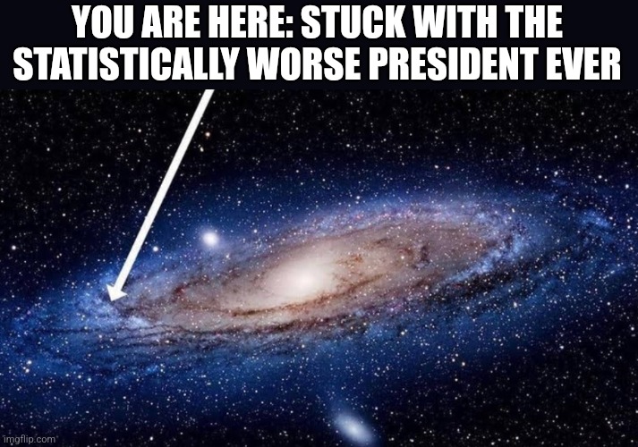 You are here | YOU ARE HERE: STUCK WITH THE STATISTICALLY WORSE PRESIDENT EVER | image tagged in you are here | made w/ Imgflip meme maker
