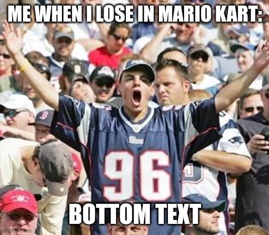 Me when losing in Mario Kart | ME WHEN I LOSE IN MARIO KART:; BOTTOM TEXT | image tagged in sports fans,mario kart | made w/ Imgflip meme maker