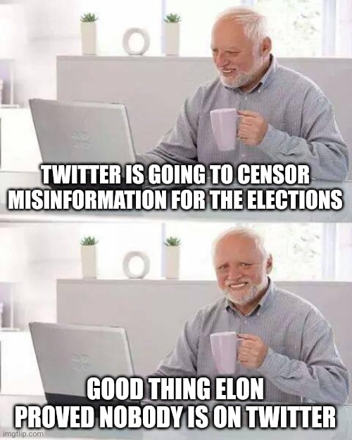 Hide the Pain Harold Meme | TWITTER IS GOING TO CENSOR MISINFORMATION FOR THE ELECTIONS; GOOD THING ELON PROVED NOBODY IS ON TWITTER | image tagged in memes,hide the pain harold | made w/ Imgflip meme maker