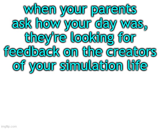shower thought | when your parents ask how your day was, they're looking for feedback on the creators of your simulation life | image tagged in untilled temp,shower thoughts | made w/ Imgflip meme maker