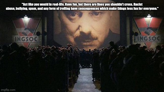 1984 | "Act like you would in real-life. Have fun, but there are lines you shouldn't cross. Racist abuse, bullying, spam, and any form of trolling have consequences which make things less fun for everyone." | image tagged in 1984 | made w/ Imgflip meme maker