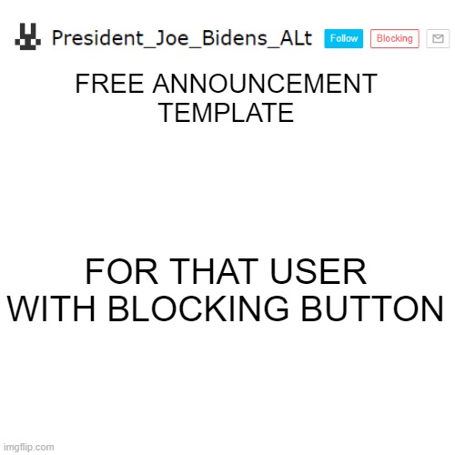 https://imgflip.com/memegenerator/406002413/PresidentJoeBidensALt-announcement-template-Template | FREE ANNOUNCEMENT TEMPLATE; FOR THAT USER WITH BLOCKING BUTTON | image tagged in president_joe_bidens_alt announcement template template | made w/ Imgflip meme maker