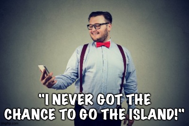 "I NEVER GOT THE CHANCE TO GO THE ISLAND!" | made w/ Imgflip meme maker
