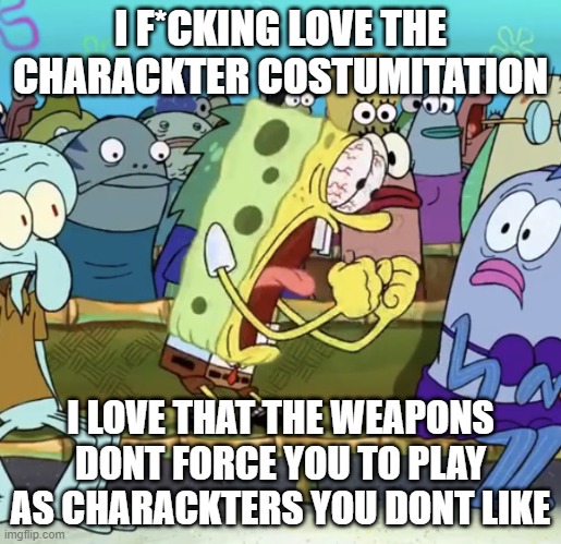 Spongebob Yelling | I F*CKING LOVE THE CHARACKTER COSTUMITATION; I LOVE THAT THE WEAPONS DONT FORCE YOU TO PLAY AS CHARACKTERS YOU DONT LIKE | image tagged in spongebob yelling | made w/ Imgflip meme maker