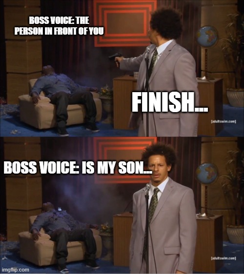OOps |  BOSS VOICE: THE PERSON IN FRONT OF YOU; FINISH... BOSS VOICE: IS MY SON... | image tagged in memes,who killed hannibal | made w/ Imgflip meme maker