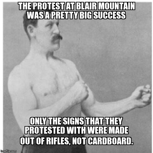 Overly Manly Man Meme | THE PROTEST AT BLAIR MOUNTAIN WAS A PRETTY BIG SUCCESS ONLY THE SIGNS THAT THEY PROTESTED WITH WERE MADE OUT OF RIFLES, NOT CARDBOARD. | image tagged in memes,overly manly man,AdviceAnimals | made w/ Imgflip meme maker