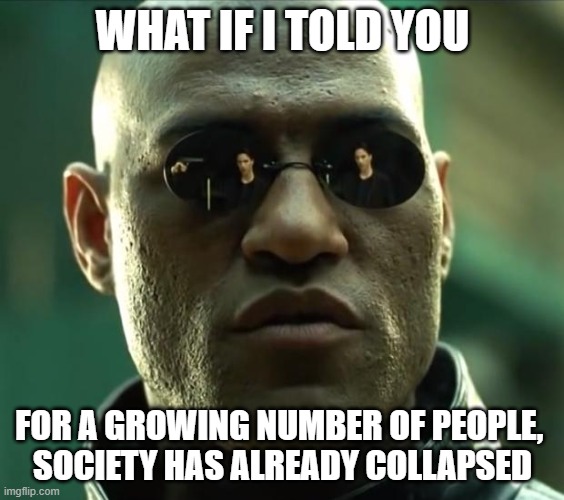 Owns nothing, is NOT happy | WHAT IF I TOLD YOU; FOR A GROWING NUMBER OF PEOPLE, 
SOCIETY HAS ALREADY COLLAPSED | image tagged in morpheus | made w/ Imgflip meme maker