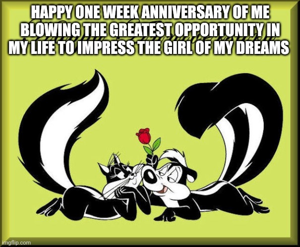  HAPPY ONE WEEK ANNIVERSARY OF ME BLOWING THE GREATEST OPPORTUNITY IN MY LIFE TO IMPRESS THE GIRL OF MY DREAMS | image tagged in hopeless,romantic,pyro | made w/ Imgflip meme maker