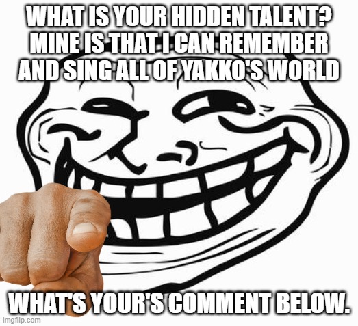 Don't comment if you don't want to | WHAT IS YOUR HIDDEN TALENT? MINE IS THAT I CAN REMEMBER AND SING ALL OF YAKKO'S WORLD; WHAT'S YOUR'S COMMENT BELOW. | image tagged in trollface | made w/ Imgflip meme maker