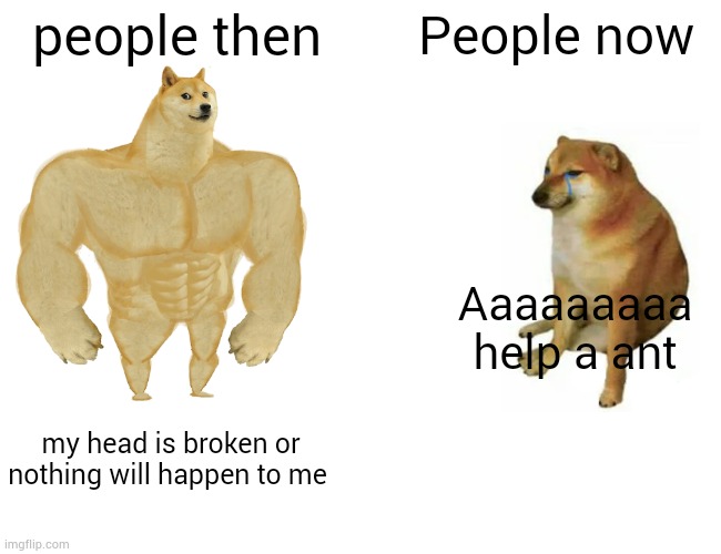 Help a ant | people then; People now; Aaaaaaaaa help a ant; my head is broken or nothing will happen to me | image tagged in memes,buff doge vs cheems | made w/ Imgflip meme maker