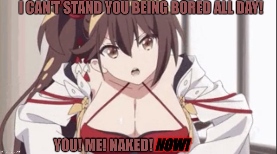 I CAN'T STAND YOU BEING BORED ALL DAY! YOU! ME! NAKED! NOW! | image tagged in zuikaku scolding you | made w/ Imgflip meme maker