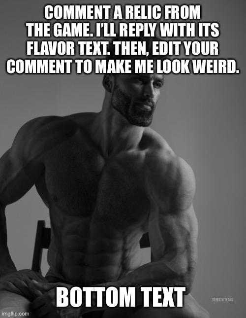 Giga Chad | COMMENT A RELIC FROM THE GAME. I’LL REPLY WITH ITS FLAVOR TEXT. THEN, EDIT YOUR COMMENT TO MAKE ME LOOK WEIRD. BOTTOM TEXT | image tagged in giga chad | made w/ Imgflip meme maker