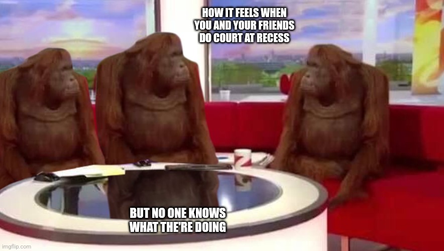 where monkey | HOW IT FEELS WHEN YOU AND YOUR FRIENDS DO COURT AT RECESS; BUT NO ONE KNOWS WHAT THE'RE DOING | image tagged in where monkey | made w/ Imgflip meme maker