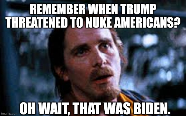 The only president that would nuke his own country. | REMEMBER WHEN TRUMP THREATENED TO NUKE AMERICANS? OH WAIT, THAT WAS BIDEN. | image tagged in memes | made w/ Imgflip meme maker