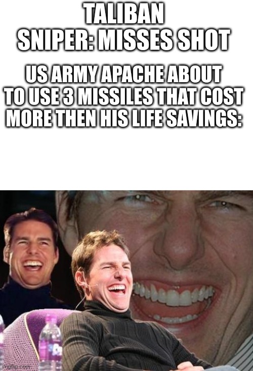 E | TALIBAN SNIPER: MISSES SHOT; US ARMY APACHE ABOUT TO USE 3 MISSILES THAT COST MORE THEN HIS LIFE SAVINGS: | image tagged in blank white template,tom cruise laugh,memes,funny memes,war in afghanistan | made w/ Imgflip meme maker