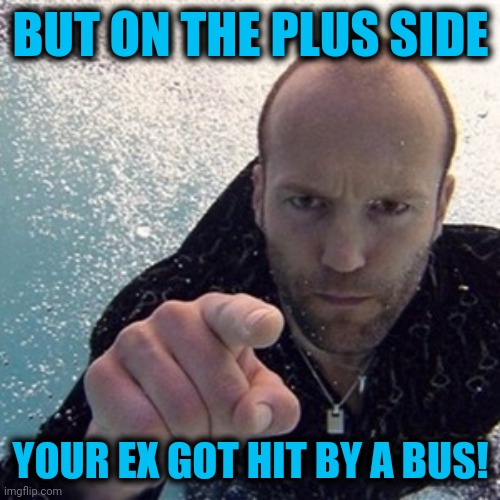 Jason statham | BUT ON THE PLUS SIDE YOUR EX GOT HIT BY A BUS! | image tagged in jason statham | made w/ Imgflip meme maker