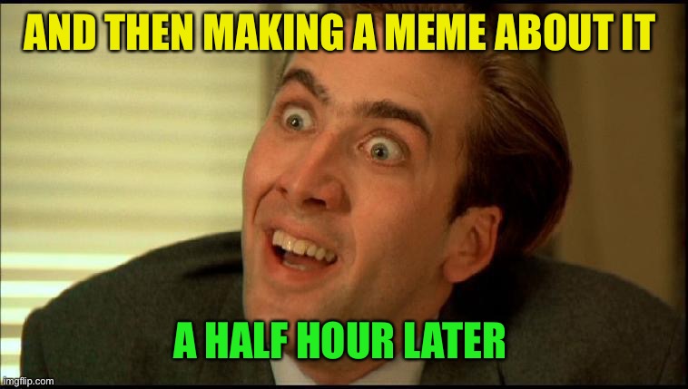 You Don't Say - Nicholas Cage | AND THEN MAKING A MEME ABOUT IT A HALF HOUR LATER | image tagged in you don't say - nicholas cage | made w/ Imgflip meme maker