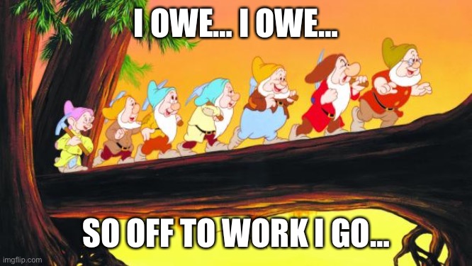 I owe… | I OWE… I OWE…; SO OFF TO WORK I GO… | image tagged in 7 dwarfs | made w/ Imgflip meme maker