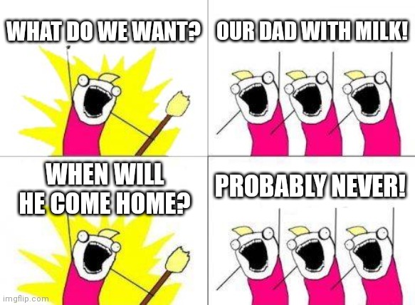 What Do We Want Meme | WHAT DO WE WANT? OUR DAD WITH MILK! PROBABLY NEVER! WHEN WILL HE COME HOME? | image tagged in memes,what do we want | made w/ Imgflip meme maker