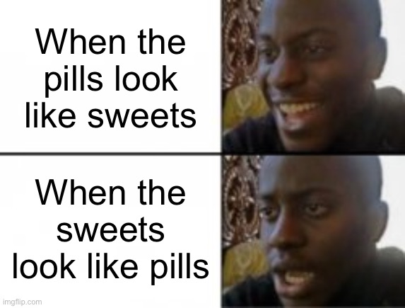 Let’s eat grandmas pills! Winner gets to see grandma! | When the pills look like sweets; When the sweets look like pills | image tagged in happy sad | made w/ Imgflip meme maker