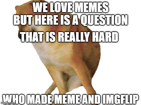 qustion | WE LOVE MEMES BUT HERE IS A QUESTION; THAT IS REALLY HARD; WHO MADE MEME AND IMGFLIP | image tagged in answer | made w/ Imgflip meme maker